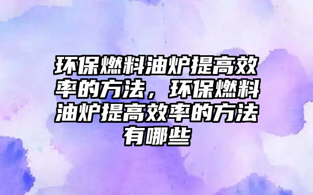 環(huán)保燃料油爐提高效率的方法，環(huán)保燃料油爐提高效率的方法有哪些