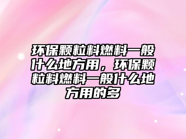 環(huán)保顆粒料燃料一般什么地方用，環(huán)保顆粒料燃料一般什么地方用的多