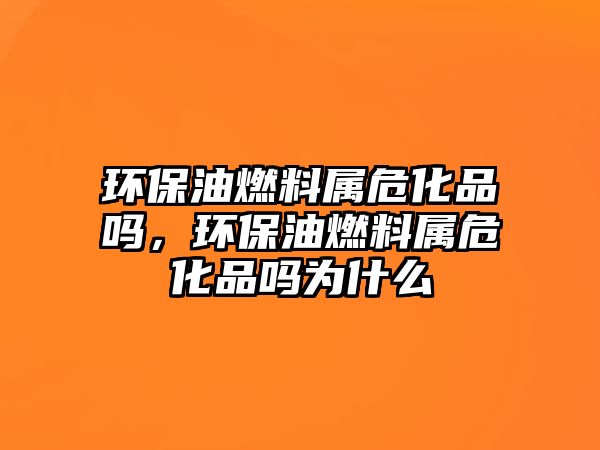 環(huán)保油燃料屬?；穯?，環(huán)保油燃料屬?；穯釣槭裁? class=