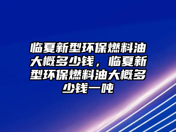 臨夏新型環(huán)保燃料油大概多少錢，臨夏新型環(huán)保燃料油大概多少錢一噸