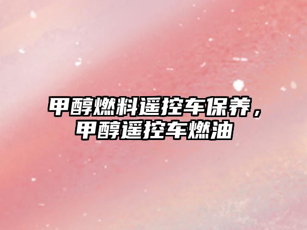 甲醇燃料遙控車保養(yǎng)，甲醇遙控車燃油