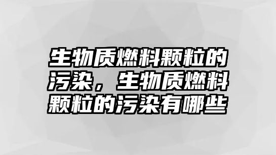 生物質(zhì)燃料顆粒的污染，生物質(zhì)燃料顆粒的污染有哪些