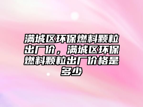 滿城區(qū)環(huán)保燃料顆粒出廠價，滿城區(qū)環(huán)保燃料顆粒出廠價格是多少
