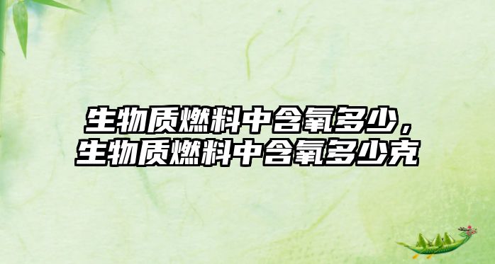 生物質(zhì)燃料中含氧多少，生物質(zhì)燃料中含氧多少克