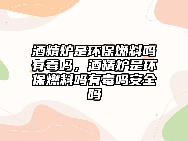 酒精爐是環(huán)保燃料嗎有毒嗎，酒精爐是環(huán)保燃料嗎有毒嗎安全嗎