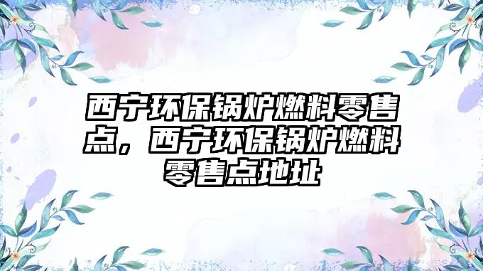西寧環(huán)保鍋爐燃料零售點，西寧環(huán)保鍋爐燃料零售點地址