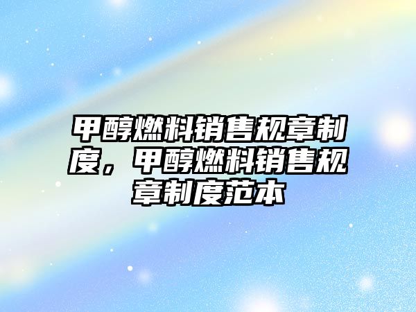 甲醇燃料銷售規(guī)章制度，甲醇燃料銷售規(guī)章制度范本
