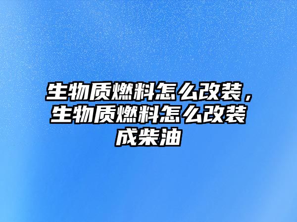生物質(zhì)燃料怎么改裝，生物質(zhì)燃料怎么改裝成柴油