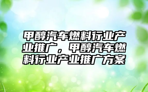 甲醇汽車燃料行業(yè)產(chǎn)業(yè)推廣，甲醇汽車燃料行業(yè)產(chǎn)業(yè)推廣方案