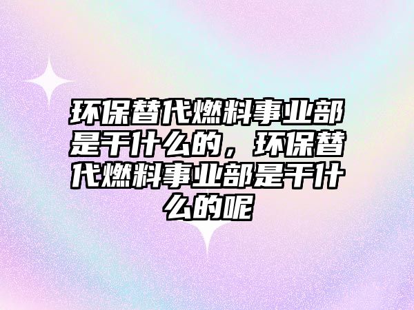 環(huán)保替代燃料事業(yè)部是干什么的，環(huán)保替代燃料事業(yè)部是干什么的呢