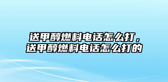 送甲醇燃料電話怎么打，送甲醇燃料電話怎么打的