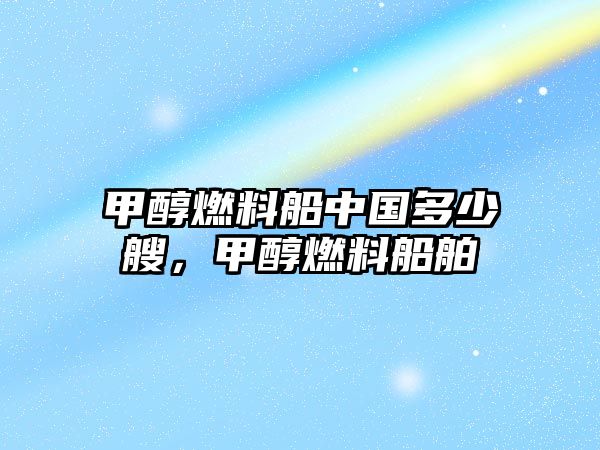 甲醇燃料船中國多少艘，甲醇燃料船舶