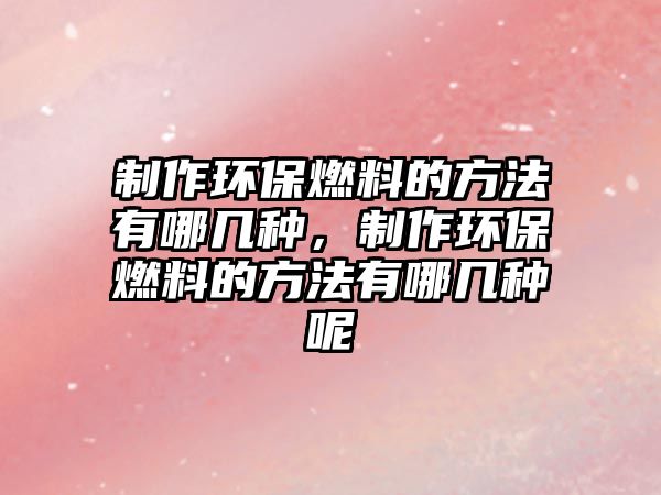 制作環(huán)保燃料的方法有哪幾種，制作環(huán)保燃料的方法有哪幾種呢