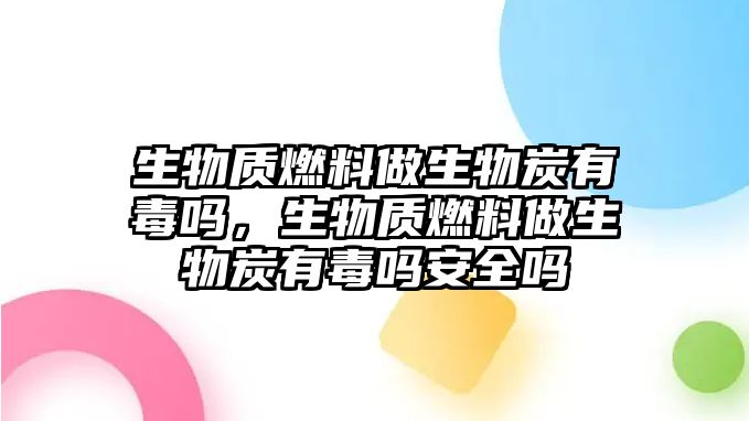 生物質(zhì)燃料做生物炭有毒嗎，生物質(zhì)燃料做生物炭有毒嗎安全嗎