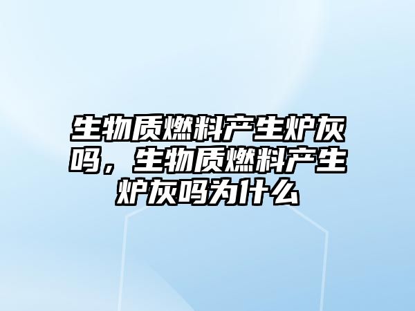 生物質(zhì)燃料產(chǎn)生爐灰嗎，生物質(zhì)燃料產(chǎn)生爐灰嗎為什么