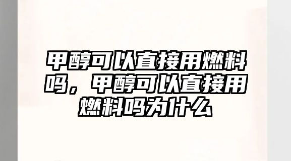 甲醇可以直接用燃料嗎，甲醇可以直接用燃料嗎為什么