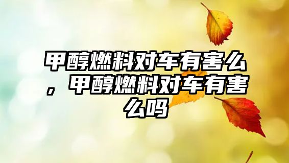 甲醇燃料對(duì)車有害么，甲醇燃料對(duì)車有害么嗎