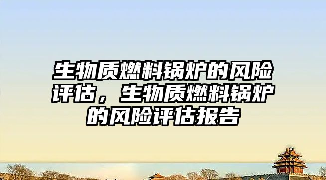 生物質(zhì)燃料鍋爐的風(fēng)險(xiǎn)評(píng)估，生物質(zhì)燃料鍋爐的風(fēng)險(xiǎn)評(píng)估報(bào)告