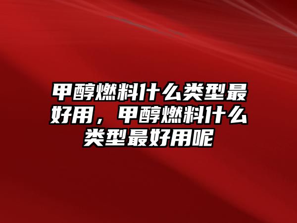 甲醇燃料什么類型最好用，甲醇燃料什么類型最好用呢