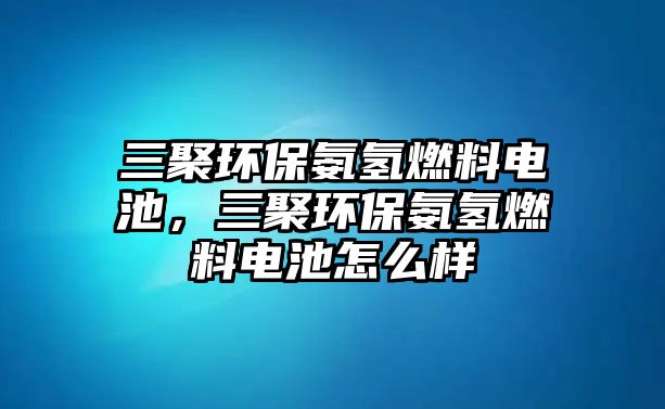 三聚環(huán)保氨氫燃料電池，三聚環(huán)保氨氫燃料電池怎么樣