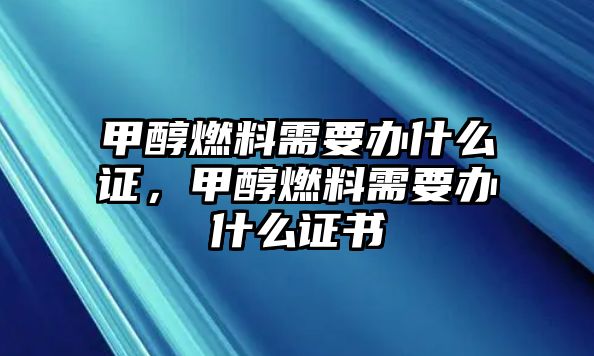 甲醇燃料需要辦什么證，甲醇燃料需要辦什么證書