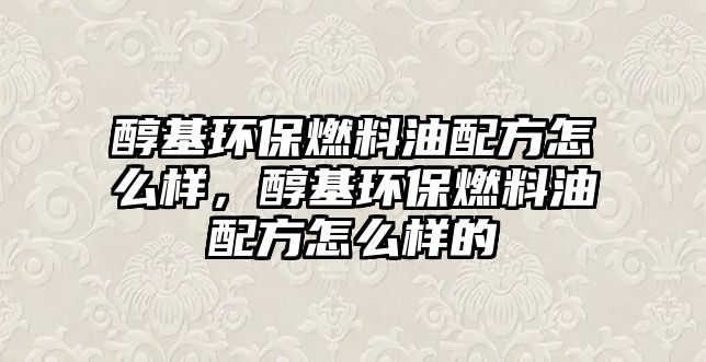 醇基環(huán)保燃料油配方怎么樣，醇基環(huán)保燃料油配方怎么樣的