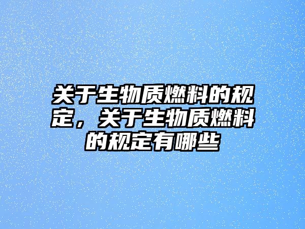 關(guān)于生物質(zhì)燃料的規(guī)定，關(guān)于生物質(zhì)燃料的規(guī)定有哪些