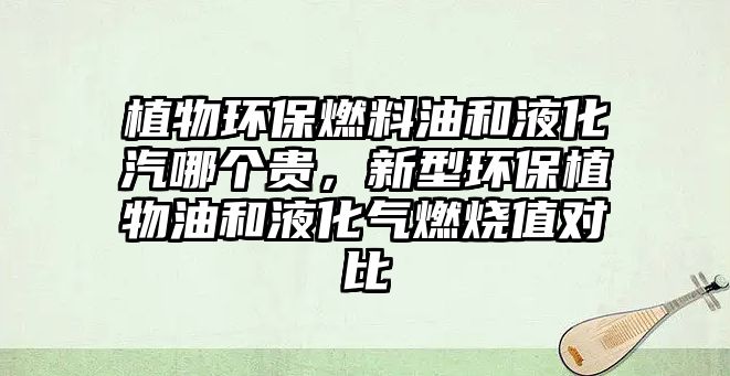 植物環(huán)保燃料油和液化汽哪個貴，新型環(huán)保植物油和液化氣燃燒值對比