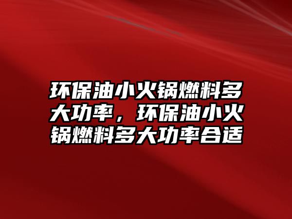 環(huán)保油小火鍋燃料多大功率，環(huán)保油小火鍋燃料多大功率合適