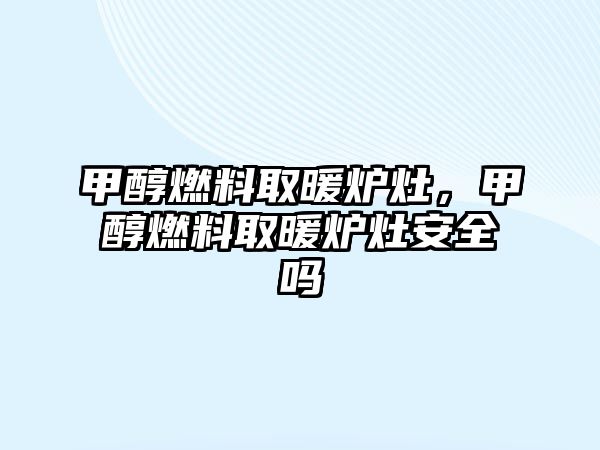 甲醇燃料取暖爐灶，甲醇燃料取暖爐灶安全嗎