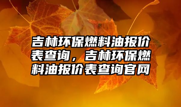 吉林環(huán)保燃料油報價表查詢，吉林環(huán)保燃料油報價表查詢官網(wǎng)