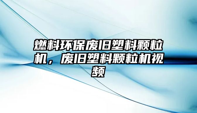 燃料環(huán)保廢舊塑料顆粒機(jī)，廢舊塑料顆粒機(jī)視頻