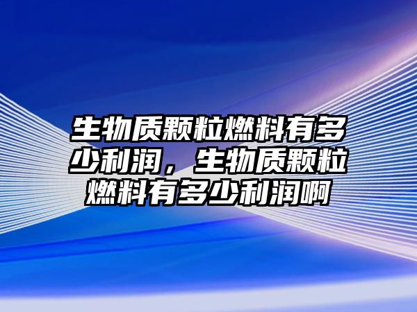 生物質(zhì)顆粒燃料有多少利潤，生物質(zhì)顆粒燃料有多少利潤啊