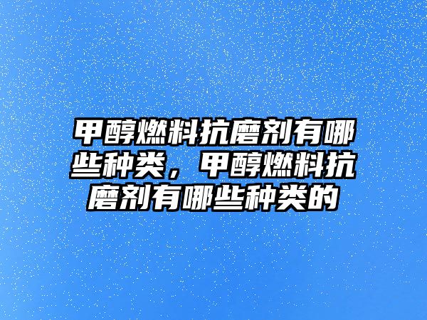 甲醇燃料抗磨劑有哪些種類，甲醇燃料抗磨劑有哪些種類的