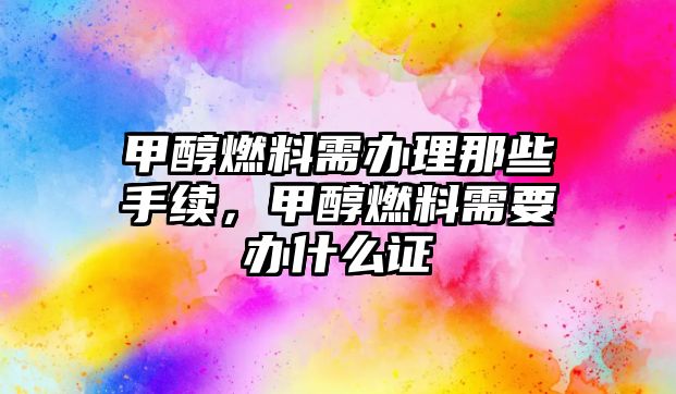 甲醇燃料需辦理那些手續(xù)，甲醇燃料需要辦什么證