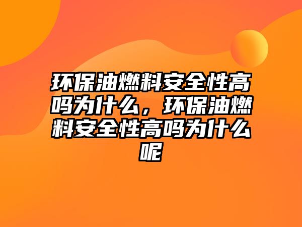 環(huán)保油燃料安全性高嗎為什么，環(huán)保油燃料安全性高嗎為什么呢
