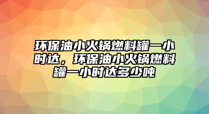 環(huán)保油小火鍋燃料罐一小時(shí)達(dá)，環(huán)保油小火鍋燃料罐一小時(shí)達(dá)多少噸