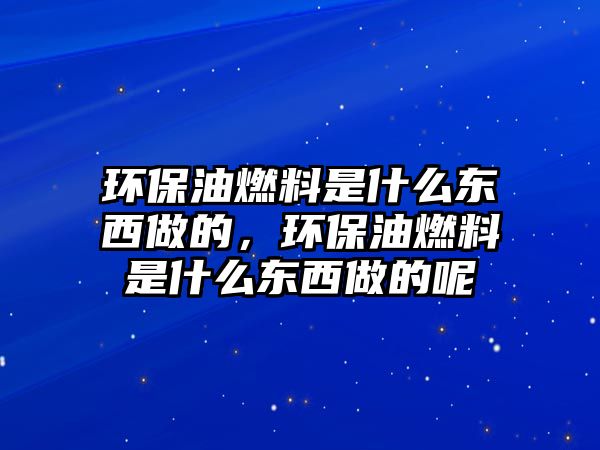 環(huán)保油燃料是什么東西做的，環(huán)保油燃料是什么東西做的呢