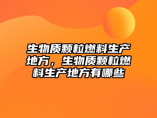 生物質(zhì)顆粒燃料生產(chǎn)地方，生物質(zhì)顆粒燃料生產(chǎn)地方有哪些