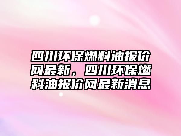 四川環(huán)保燃料油報價網(wǎng)最新，四川環(huán)保燃料油報價網(wǎng)最新消息