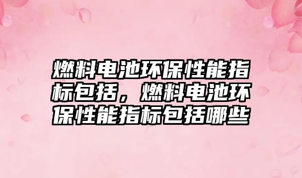 燃料電池環(huán)保性能指標(biāo)包括，燃料電池環(huán)保性能指標(biāo)包括哪些