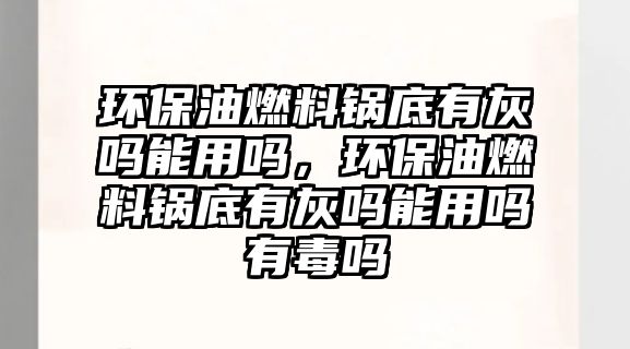環(huán)保油燃料鍋底有灰嗎能用嗎，環(huán)保油燃料鍋底有灰嗎能用嗎有毒嗎