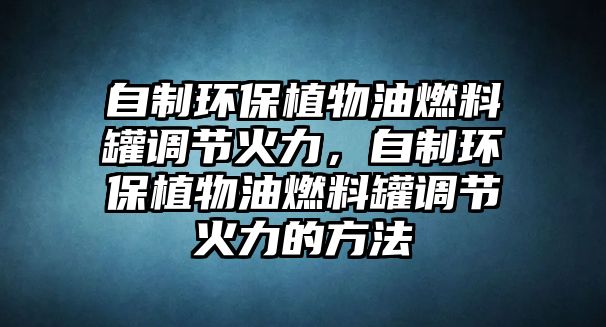 自制環(huán)保植物油燃料罐調(diào)節(jié)火力，自制環(huán)保植物油燃料罐調(diào)節(jié)火力的方法