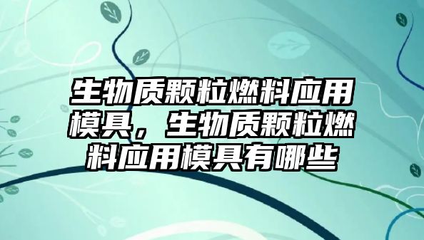 生物質(zhì)顆粒燃料應(yīng)用模具，生物質(zhì)顆粒燃料應(yīng)用模具有哪些