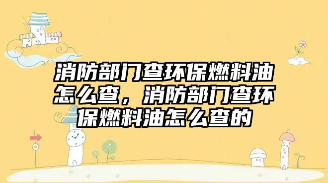 消防部門查環(huán)保燃料油怎么查，消防部門查環(huán)保燃料油怎么查的