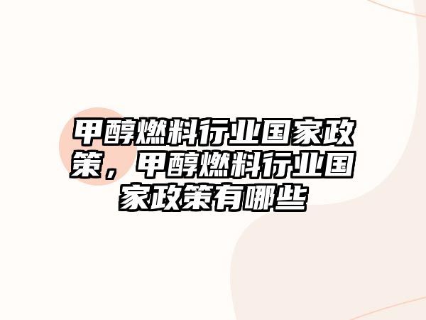 甲醇燃料行業(yè)國家政策，甲醇燃料行業(yè)國家政策有哪些