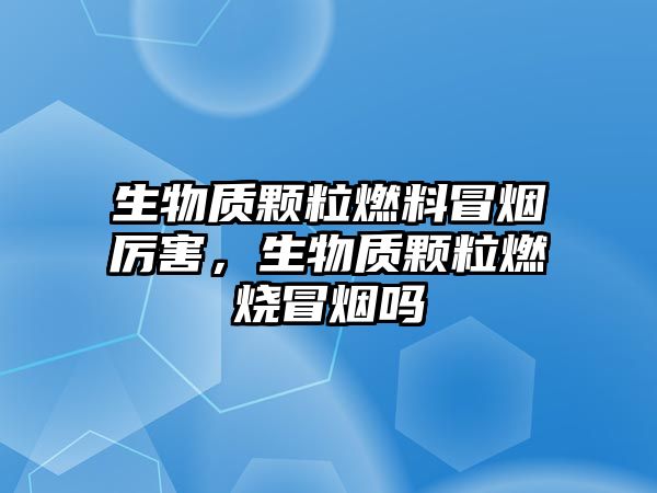 生物質(zhì)顆粒燃料冒煙厲害，生物質(zhì)顆粒燃燒冒煙嗎