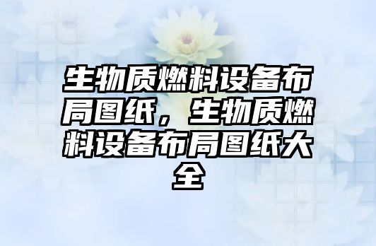 生物質(zhì)燃料設(shè)備布局圖紙，生物質(zhì)燃料設(shè)備布局圖紙大全