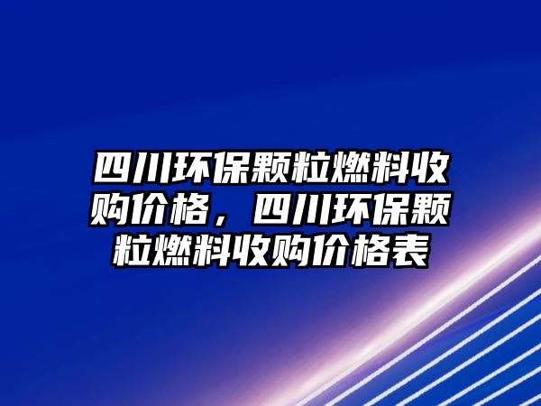 四川環(huán)保顆粒燃料收購價格，四川環(huán)保顆粒燃料收購價格表
