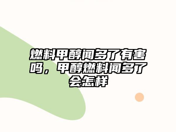 燃料甲醇聞多了有害嗎，甲醇燃料聞多了會怎樣